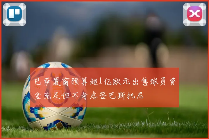 巴萨夏窗预算超1亿欧元出售球员资金充足但不考虑签巴斯托尼