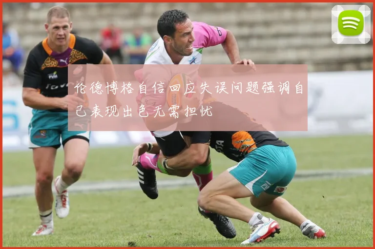 伦德博格自信回应失误问题强调自己表现出色无需担忧
