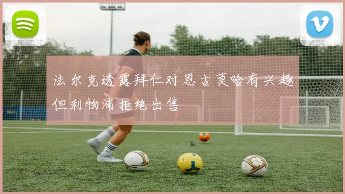法尔克透露拜仁对恩古莫哈有兴趣但利物浦拒绝出售
