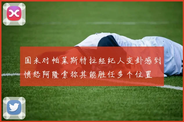 国米对帕莱斯特拉经纪人变卦感到愤怒阿隆索称其能胜任多个位置