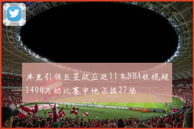 库里引领巨星效应近11年NBA收视超1400万的比赛中他占据27场