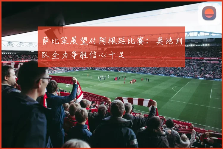 萨比策展望对阿根廷比赛：奥地利队全力争胜信心十足