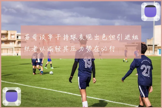 芬奇谈华子持球表现出色但引进组织者以减轻其压力势在必行