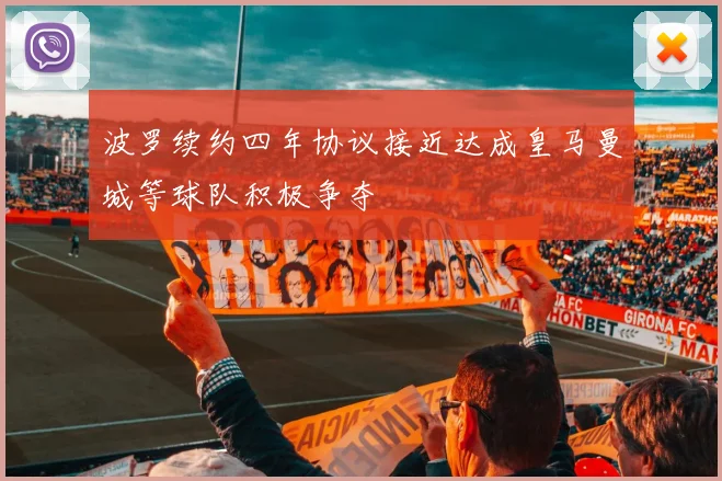 波罗续约四年协议接近达成皇马曼城等球队积极争夺