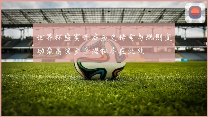 世界杯盛宴开启历史传奇与规则变动最高奖金全揭秘尽在此处