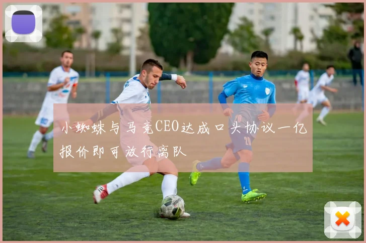 小蜘蛛与马竞CEO达成口头协议一亿报价即可放行离队
