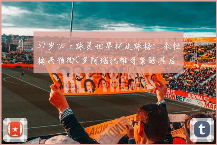 37岁以上球员世界杯进球榜：米拉梅西领衔C罗阿瑙托维奇紧随其后