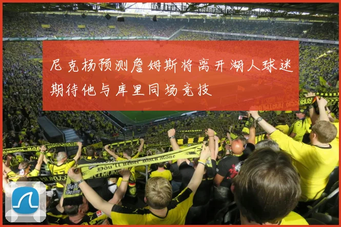 尼克杨预测詹姆斯将离开湖人球迷期待他与库里同场竞技