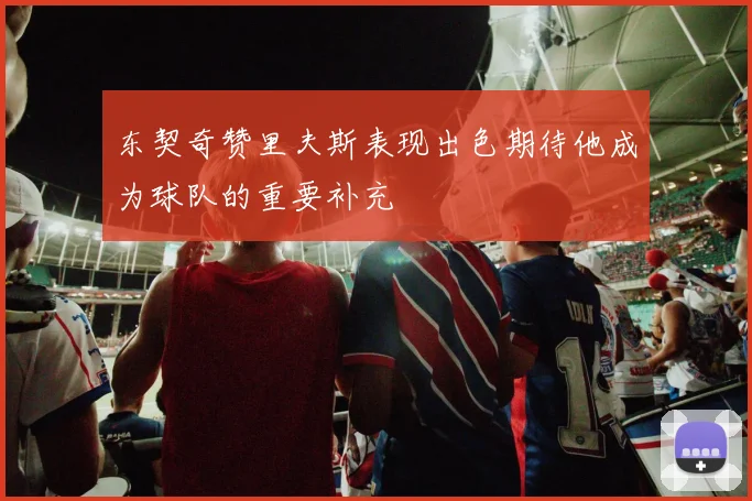 东契奇赞里夫斯表现出色期待他成为球队的重要补充
