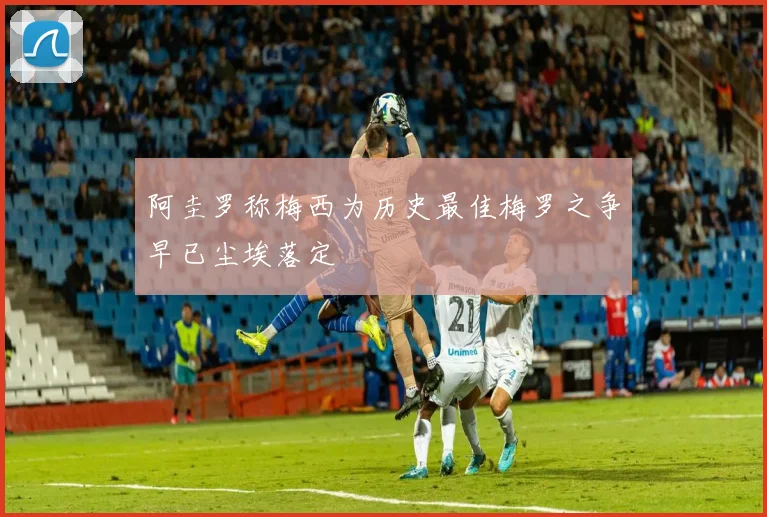 阿圭罗称梅西为历史最佳梅罗之争早已尘埃落定